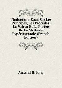 L'induction: Essai Sur Les Principes, Les Proc?d?s, La Valeur Et La Port?e De La M?thode Exp?rimentale (French Edition)