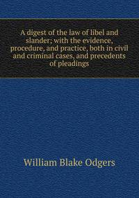 A digest of the law of libel and slander; with the evidence, procedure, and practice, both in civil and criminal cases, and precedents of pleadings