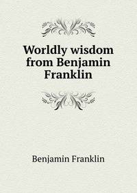 Worldly wisdom from Benjamin Franklin