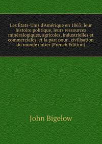 Les ?tats-Unis d'Am?rique en 1863; leur histoire politique, leurs ressources min?ralogiques, agricoles, industrielles et commerciales, et la part pour . civilisation du monde entier (French Edition)