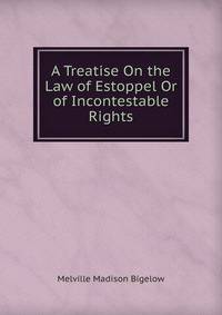 A Treatise On the Law of Estoppel Or of Incontestable Rights
