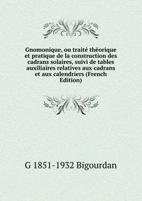 Gnomonique, ou traite theorique et pratique de la construction des cadrans solaires, suivi de tables auxiliaires relatives aux cadrans et aux calendriers (French Edition)