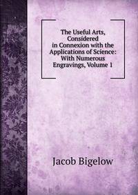 The Useful Arts, Considered in Connexion with the Applications of Science: With Numerous Engravings, Volume 1