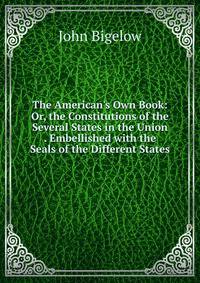 The American's Own Book: Or, the Constitutions of the Several States in the Union . Embellished with the Seals of the Different States