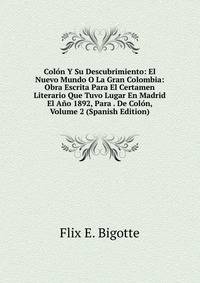 Colon Y Su Descubrimiento: El Nuevo Mundo O La Gran Colombia: Obra Escrita Para El Certamen Literario Que Tuvo Lugar En Madrid El Ano 1892, Para . De Colon, Volume 2 (Spanish Edition)