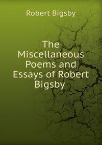 The Miscellaneous Poems and Essays of Robert Bigsby .