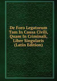 De Foro Legatorum Tam In Causa Civili, Quam In Criminali, Liber Singularis (Latin Edition)