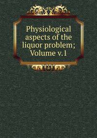 Physiological aspects of the liquor problem; Volume v.1