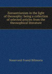 Zoroastrianism in the light of theosophy: being a collection of selected articles from the theosophical literature