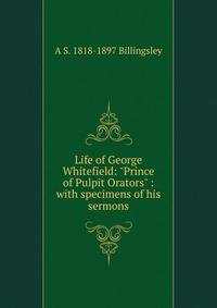 Life of George Whitefield: "Prince of Pulpit Orators" : with specimens of his sermons