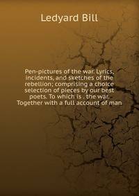 Pen-pictures of the war. Lyrics, incidents, and sketches of the rebellion; comprising a choice selection of pieces by our best poets. To which is . the war. Together with a full account of man