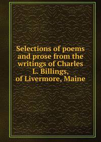 Selections of poems and prose from the writings of Charles L. Billings, of Livermore, Maine