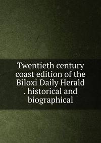 Twentieth century coast edition of the Biloxi Daily Herald . historical and biographical