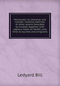 Minnesota; its character and climate. Likewise sketches of other resorts favorable to invalids; together with copious notes on health; also hints to tourists and emigrants