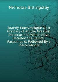 Brachy-Martyrologia: Or, a Breviary of All the Greatest Persecutions Which Have Befallen the Saints . Paraphras'd. Followed By a Martyrologie