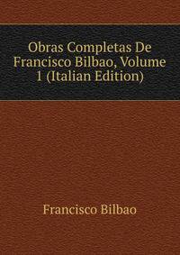 Obras Completas De Francisco Bilbao, Volume 1 (Italian Edition)