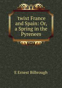 'twixt France and Spain: Or, a Spring in the Pyrenees