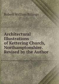 Architectural Illustrations of Kettering Church, Northamptonshire. Revised by the Author