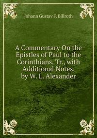 A Commentary On the Epistles of Paul to the Corinthians, Tr., with Additional Notes, by W. L. Alexander
