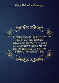 L'innocence Du Premier Age En France, Ou, Histoire Amoureuse De Pierre Le Long Et De Blanche Bazu ; Suivie De, La Rose, Ou, La F?te De Salency (French Edition)