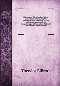 Chirurgische Briefe Aus Den Kriegs-Lazarethen in Weissenburg Und Mannheim 1870: Ein Beitrag Zu Den Wichtigsten Abschnitten Der Kriegschirurgie Mit Besonderer R?cksicht Auf Statistik (German Edition)