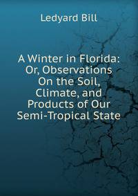 A Winter in Florida: Or, Observations On the Soil, Climate, and Products of Our Semi-Tropical State