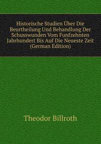 Historische Studien Uber Die Beurtheilung Und Behandlung Der Schusswunden Vom Funfzehnten Jahrhundert Bis Auf Die Neueste Zeit (German Edition)