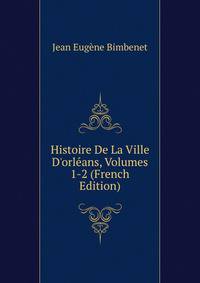 Histoire De La Ville D'orl?ans, Volumes 1-2 (French Edition)