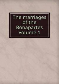 The marriages of the Bonapartes Volume 1