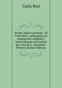 Scritti: editi e postumi / di Carlo Bini ; reintegrati sui manoscritti originali e notevolmente accresciuti per cura di G. Levantini-Pieroni (Italian Edition)