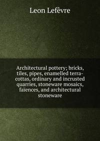 Architectural pottery; bricks, tiles, pipes, enamelled terra-cottas, ordinary and incrusted quarries, stoneware mosaics, faiences, and architectural stoneware