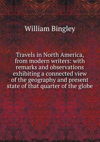 Travels in North America, from modern writers: with remarks and observations exhibiting a connected view of the geography and present state of that quarter of the globe
