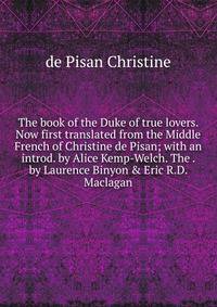The book of the Duke of true lovers. Now first translated from the Middle French of Christine de Pisan; with an introd. by Alice Kemp-Welch. The . by Laurence Binyon &amp; Eric R.D. Maclagan
