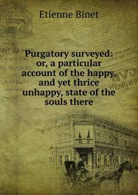 Purgatory surveyed: or, a particular account of the happy, and yet thrice unhappy, state of the souls there