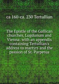 The Epistle of the Gallican churches, Lugdunum and Vienna: with an appendix containing Tertullian's address to martyrs and the passion of St. Parpetua