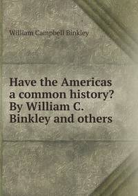 Have the Americas a common history? By William C. Binkley and others.