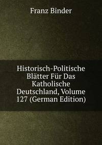 Historisch-Politische Bl?tter F?r Das Katholische Deutschland, Volume 127 (German Edition)