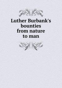 Luther Burbank's bounties from nature to man