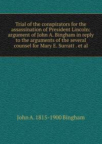 Trial of the conspirators for the assassination of President Lincoln: argument of John A. Bingham in reply to the arguments of the several counsel for Mary E. Surratt . et al.