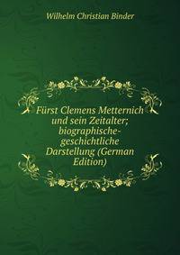 F?rst Clemens Metternich und sein Zeitalter; biographische-geschichtliche Darstellung (German Edition)