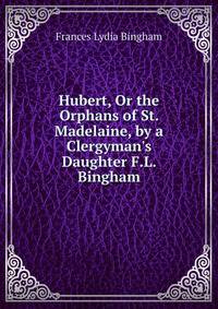 Hubert, Or the Orphans of St. Madelaine, by a Clergyman's Daughter F.L. Bingham.