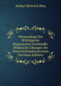 Verwendung Der Wichtigeren Organischen Farbstoffe: Praktische Ubungen Im Unterrichtslaboratorium (German Edition)