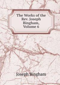 The Works of the Rev. Joseph Bingham, Volume 6