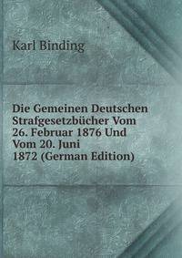 Die Gemeinen Deutschen Strafgesetzbucher Vom 26. Februar 1876 Und Vom 20. Juni 1872 (German Edition)