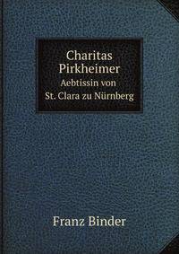 Charitas Pirkheimer. Aebtissin von St. Clara zu Nrnberg