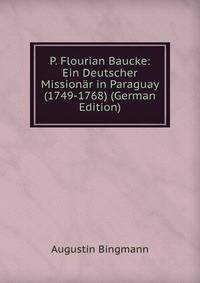 P. Flourian Baucke: Ein Deutscher Missionar in Paraguay (1749-1768) (German Edition)