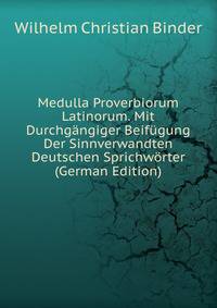 Medulla Proverbiorum Latinorum. Mit Durchgangiger Beifugung Der Sinnverwandten Deutschen Sprichworter (German Edition)
