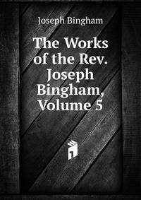The Works of the Rev. Joseph Bingham, Volume 5