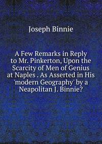 A Few Remarks in Reply to Mr. Pinkerton, Upon the Scarcity of Men of Genius at Naples . As Asserted in His 'modern Geography' by a Neapolitan J. Binnie?.