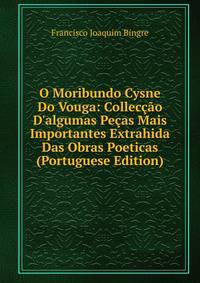 O Moribundo Cysne Do Vouga: Collec??o D'algumas Pe?as Mais Importantes Extrahida Das Obras Poeticas (Portuguese Edition)
